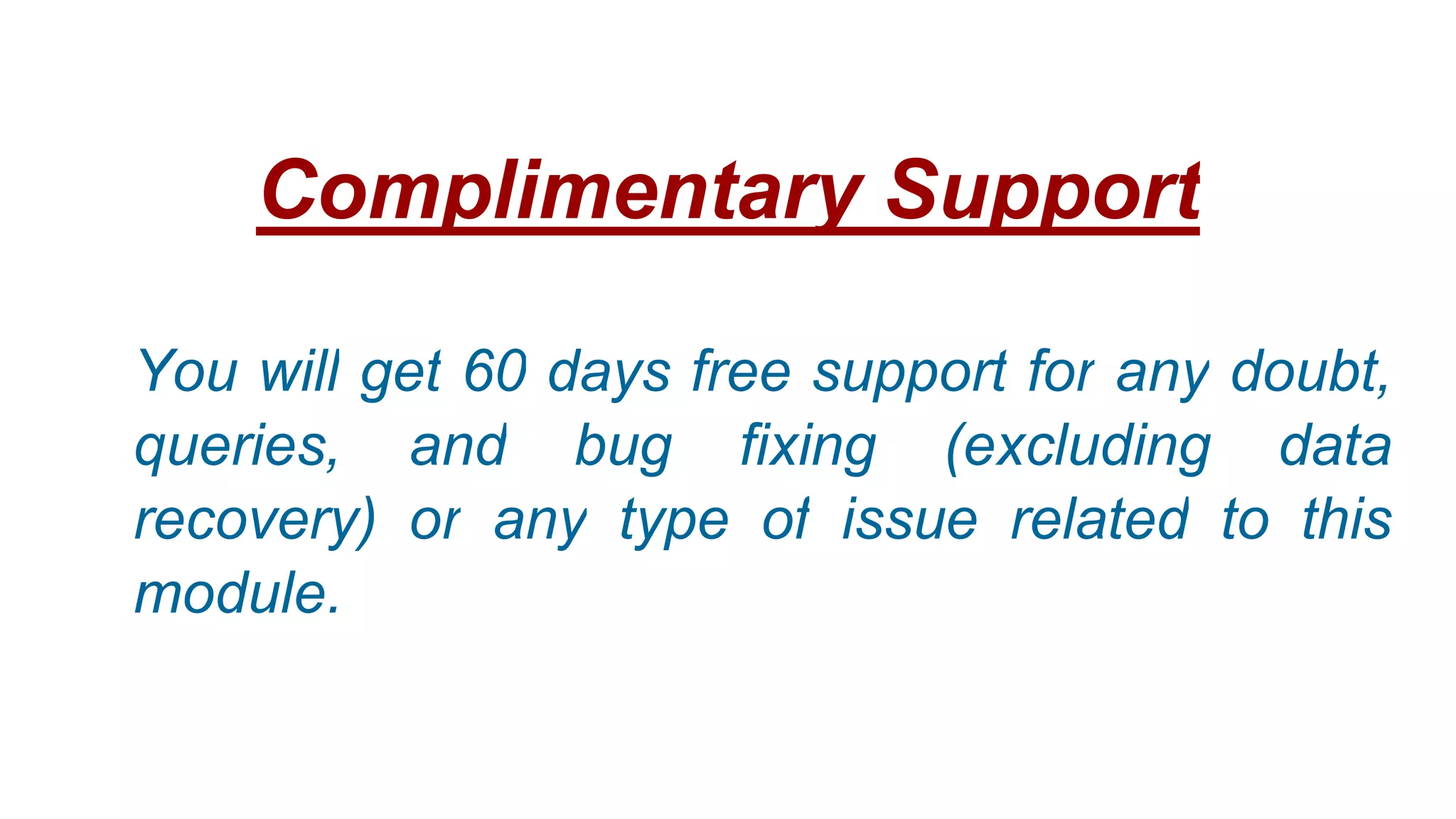Complimentary Support
You will get 60 days free support for any doubt,
queries, and bug fixing (excluding data
recovery) or any type of issue related to this
module.
 
