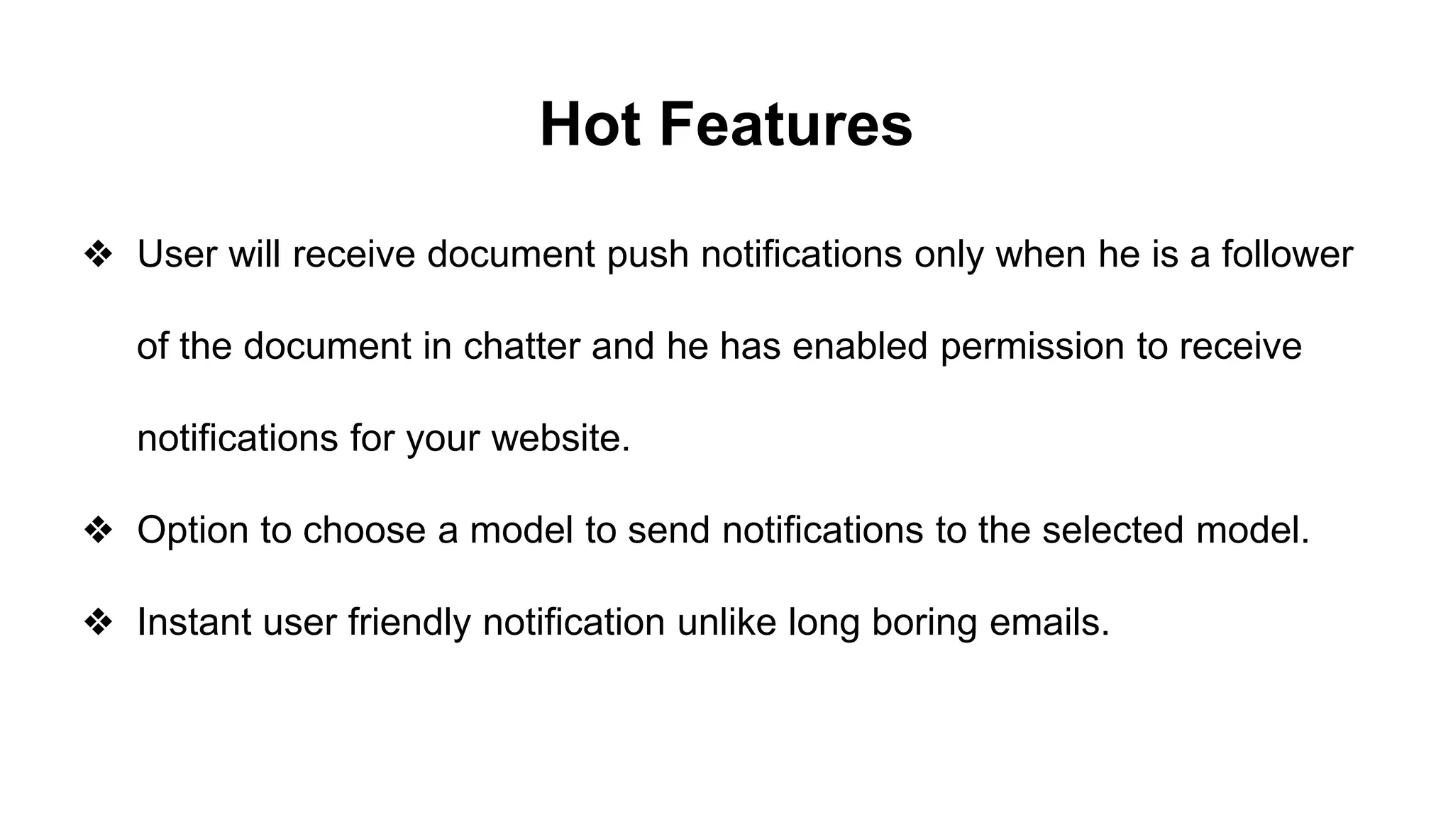 Hot Features
❖ User will receive document push notifications only when he is a follower
of the document in chatter and he has enabled permission to receive
notifications for your website.
❖ Option to choose a model to send notifications to the selected model.
❖ Instant user friendly notification unlike long boring emails.
 