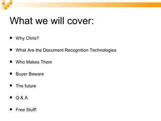 What we will cover: Why Chris? What Are the Document Recognition Technologies Who Makes Them Buyer Beware The future Q & A Free Stuff! 