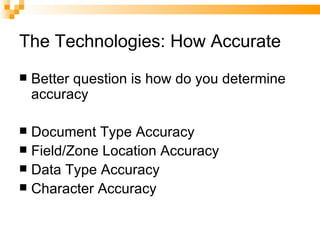 The Technologies: How Accurate Better question is how do you determine accuracy Document Type Accuracy Field/Zone Location Accuracy Data Type Accuracy Character Accuracy 
