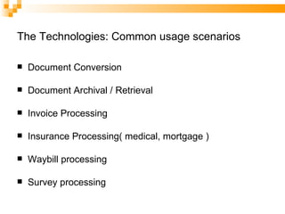 The Technologies: Common usage scenarios Document Conversion Document Archival / Retrieval Invoice Processing Insurance Processing( medical, mortgage ) Waybill processing Survey processing 