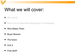What we will cover: Why Chris? What Are the Document Recognition Technologies Who Makes Them Buyer Beware The future Q & A Free Stuff! 