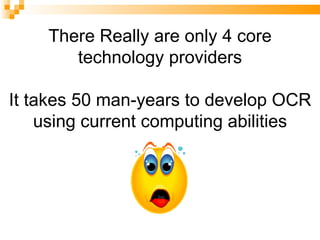 There Really are only 4 core technology providers It takes 50 man-years to develop OCR using current computing abilities 