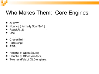 Who Makes Them:  Core Engines ABBYY Nuance ( formally ScanSoft ) ReadI.R.I.S Oc é CharacTell ParaScript A2iA Handful of Open Source Handful of Other Vendors Two handfuls of OLD engines 