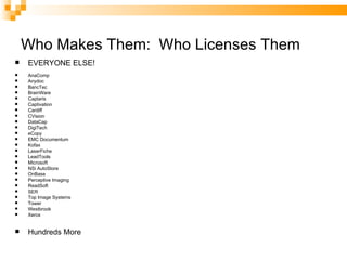 Who Makes Them:  Who Licenses Them EVERYONE ELSE! AnaComp Anydoc BancTec BrainWare Captaris Captivation Cardiff CVision DataCap DigiTech eCopy EMC Documentum Kofax LaserFiche LeadTools Microsoft NSi AutoStore OnBase Perceptive Imaging ReadSoft SER Top Image Systems Tower Westbrook Xerox Hundreds More 