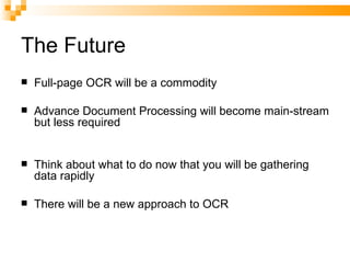 The Future Full-page OCR will be a commodity Advance Document Processing will become main-stream but less required Think about what to do now that you will be gathering data rapidly There will be a new approach to OCR 