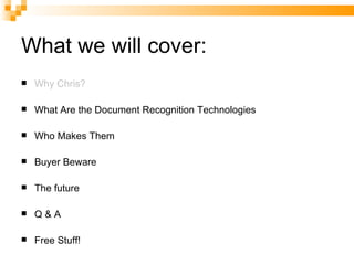 What we will cover: Why Chris? What Are the Document Recognition Technologies Who Makes Them Buyer Beware The future Q & A Free Stuff! 