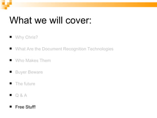 What we will cover: Why Chris? What Are the Document Recognition Technologies Who Makes Them Buyer Beware The future Q & A Free Stuff! 