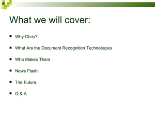 What we will cover: Why Chris? What Are the Document Recognition Technologies Who Makes Them News Flash The Future Q & A 