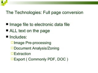 The Technologies: Full page conversion Image file to electronic data file ALL text on the page Includes: Image Pre-processing Document Analysis/Zoning Extraction Export ( Commonly PDF, DOC ) 