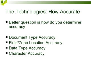 The Technologies: How Accurate Better question is how do you determine accuracy Document Type Accuracy Field/Zone Location Accuracy Data Type Accuracy Character Accuracy 
