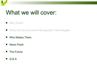 What we will cover: Why Chris? What Are the Document Recognition Technologies Who Makes Them News Flash The Future Q & A 