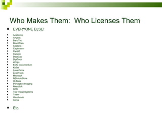 Who Makes Them:  Who Licenses Them EVERYONE ELSE! AnaComp Anydoc BancTec BrainWare Captaris Captivation Cardiff CVision DataCap DigiTech eCopy EMC Documentum Kofax LaserFiche LeadTools Microsoft NSi AutoStore OnBase Perceptive Imaging ReadSoft SER Top Image Systems Tower Westbrook Xerox Etc. 