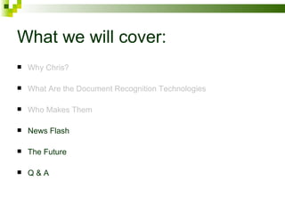 What we will cover: Why Chris? What Are the Document Recognition Technologies Who Makes Them News Flash The Future Q & A 