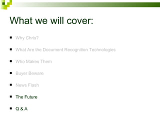 What we will cover: Why Chris? What Are the Document Recognition Technologies Who Makes Them Buyer Beware News Flash The Future Q & A 