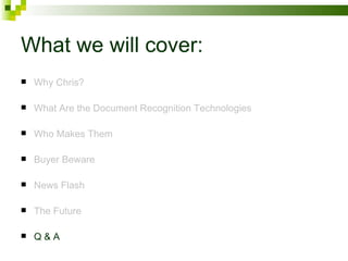 What we will cover: Why Chris? What Are the Document Recognition Technologies Who Makes Them Buyer Beware News Flash The Future Q & A 