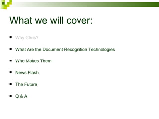 What we will cover: Why Chris? What Are the Document Recognition Technologies Who Makes Them News Flash The Future Q & A 