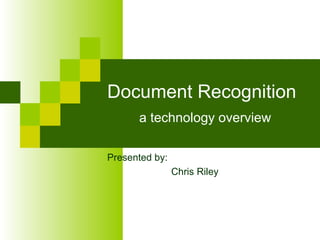 Document Recognition a technology overview Presented by:  Chris Riley 