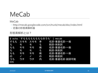 MeCab
MeCab
◦ http://mecab.googlecode.com/svn/trunk/mecab/doc/index.html
◦ 定番の形態素解析器
形態素解析とは？
2014/6/20 社内勉強会資料 35
$ echo ...