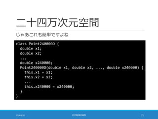 二十四万次元空間
じゃあこれも簡単ですよね
2014/6/20 社内勉強会資料 21
class Point240000D {
double x1;
double x2;
...
double x240000;
Point240000D(double x1, double x2, ..., double x240000) {
this.x1 = x1;
this.x2 = x2;
...
this.x240000 = x240000;
}
}
 