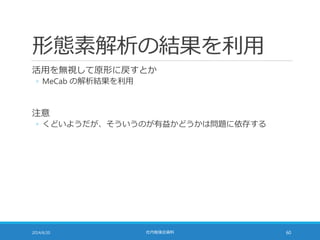 形態素解析の結果を利用
活用を無視して原形に戻すとか
◦ MeCab の解析結果を利用
注意
◦ くどいようだが、そういうのが有益かどうかは問題に依存する
2014/6/20 社内勉強会資料 60
 