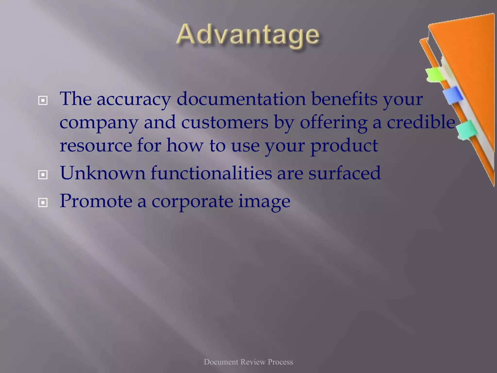 AdvantageThe accuracy documentation benefits your company and customers by offering a credible resource for how to use your productUnknown functionalities are surfacedPromote a corporate imageDocument Review Process