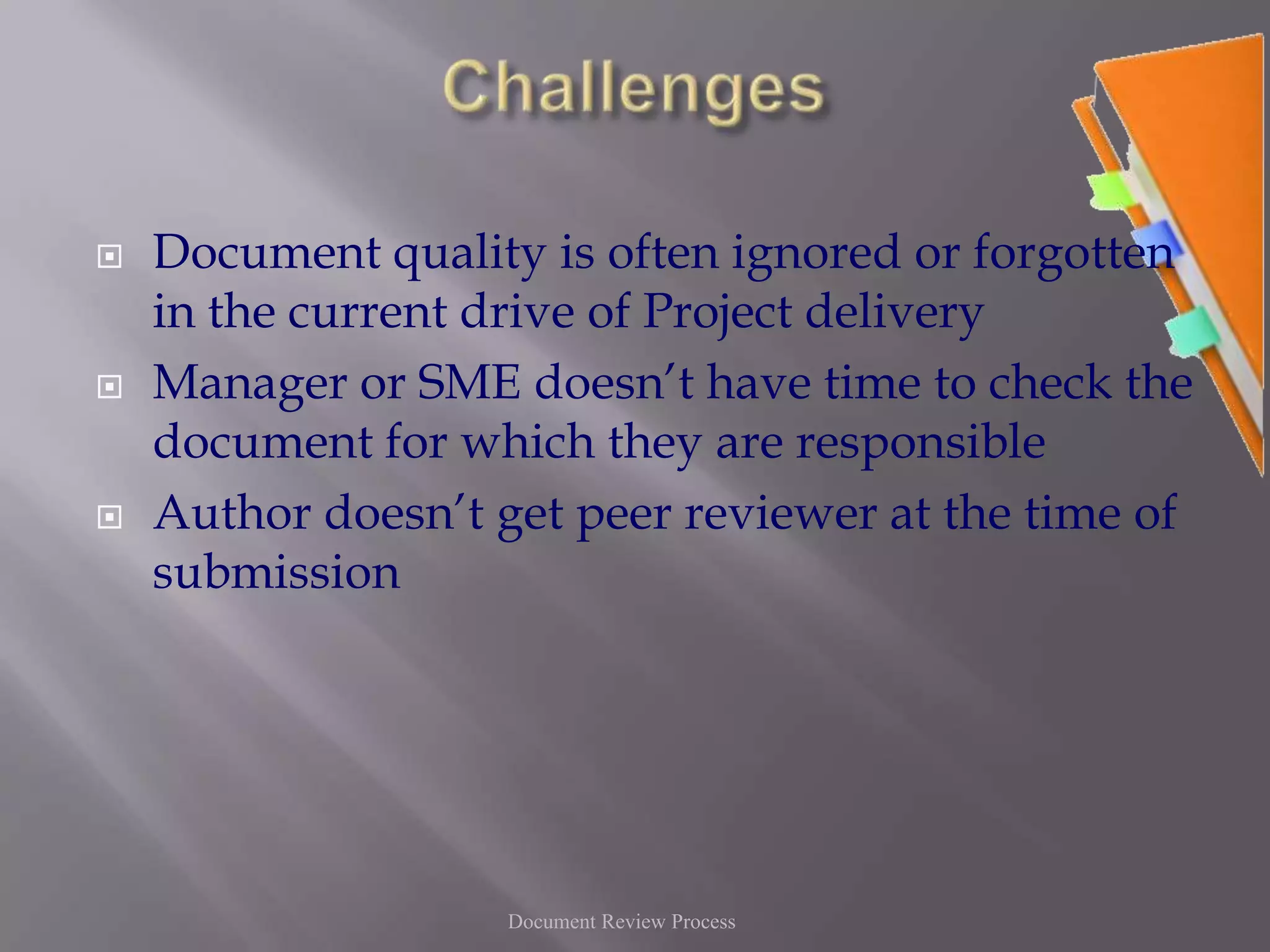 ChallengesDocument quality is often ignored or forgotten in the current drive of Project deliveryManager or SME doesn’t have time to check the document for which they are responsible Author doesn’t get peer reviewer at the time of submissionDocument Review Process