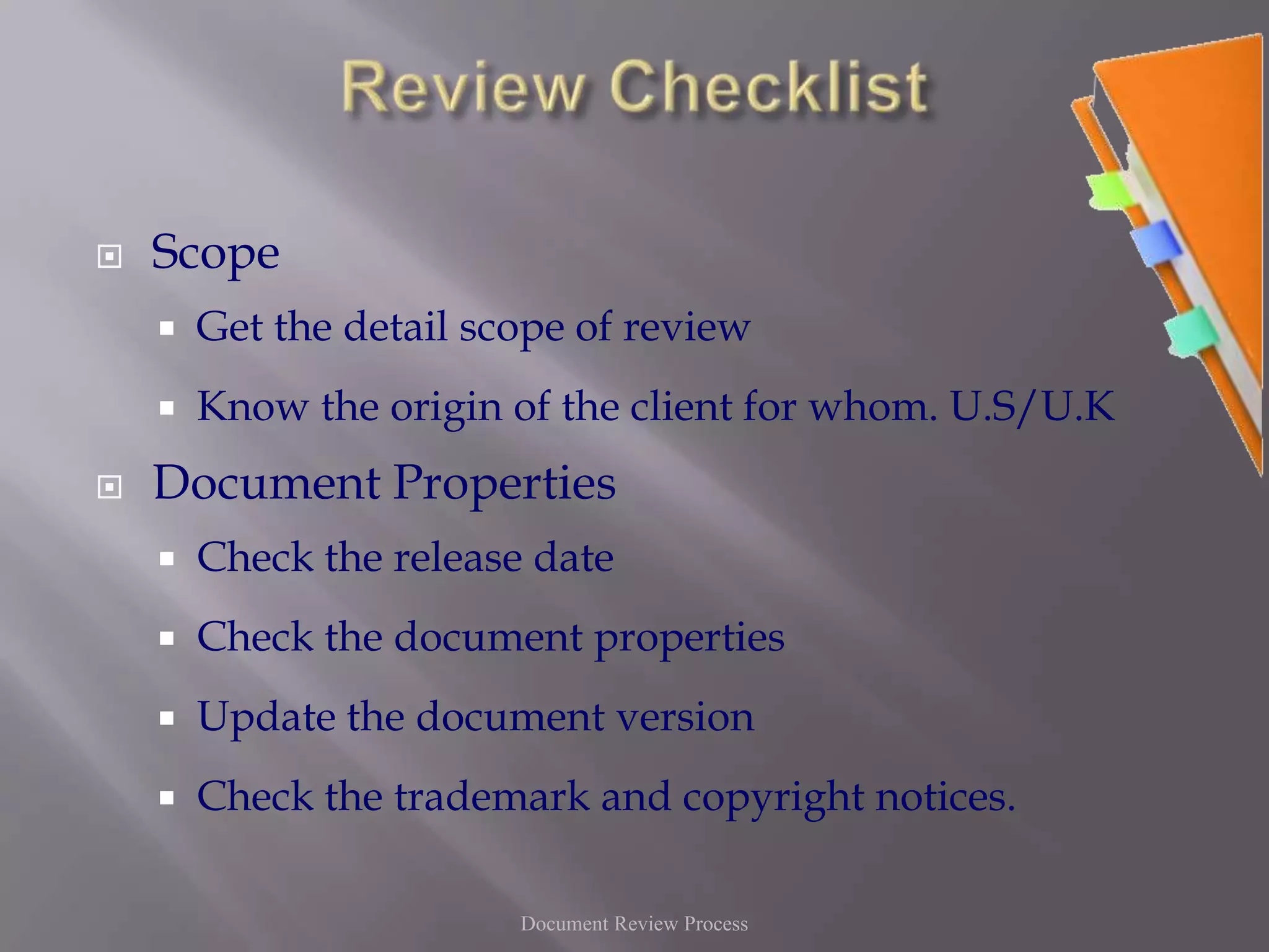 Review ChecklistScopeGet the detail scope of reviewKnow the origin of the client for whom. U.S/U.KDocument PropertiesCheck the release dateCheck the document propertiesUpdate the document versionCheck the trademark and copyright notices.Document Review Process