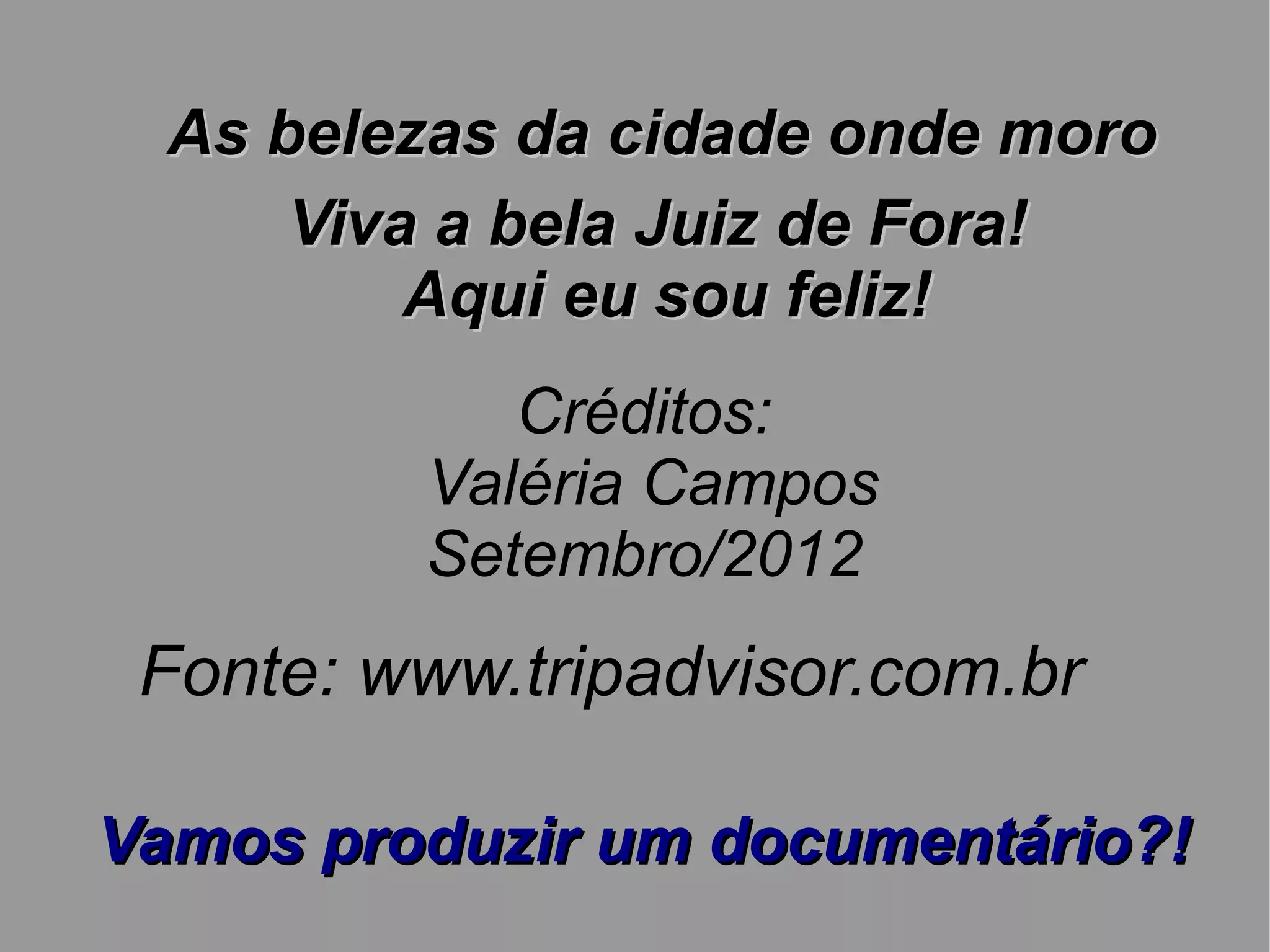 As belezas da cidade onde moro
      Viva a bela Juiz de Fora!
          Aqui eu sou feliz!
            Créditos:
         Valéria Campos
         Setembro/2012
 Fonte: www.tripadvisor.com.br

Vamos produzir um documentário?!
 