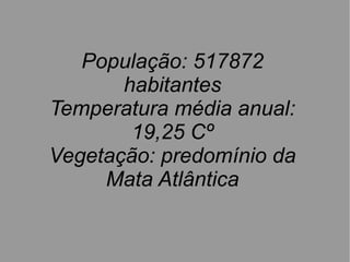 População: 517872
       habitantes
Temperatura média anual:
        19,25 Cº
Vegetação: predomínio da
     Mata Atlântica
 
