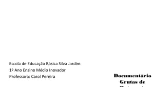 Escola de Educação Básica Silva Jardim 
1º Ano Ensino Médio Inovador 
Professora: Carol Pereira Documentário 
Grutas de 
Botuverá 
