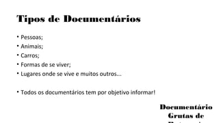 Tipos de Documentários 
• Pessoas; 
• Animais; 
• Carros; 
• Formas de se viver; 
• Lugares onde se vive e muitos outros... 
• Todos os documentários tem por objetivo informar! 
Documentário 
Grutas de 
Botuverá 
 