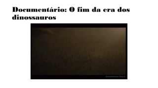 Documentário: O fim da era dos 
dinossauros 
 