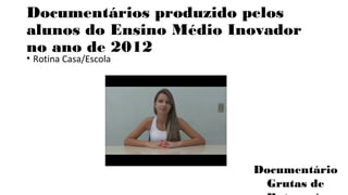Documentários produzido pelos 
alunos do Ensino Médio Inovador 
no ano de 2012 
• Rotina Casa/Escola 
Documentário 
Grutas de 
Botuverá 
 