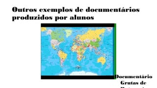 Outros exemplos de documentários 
produzidos por alunos 
Documentário 
Grutas de 
Botuverá 
 