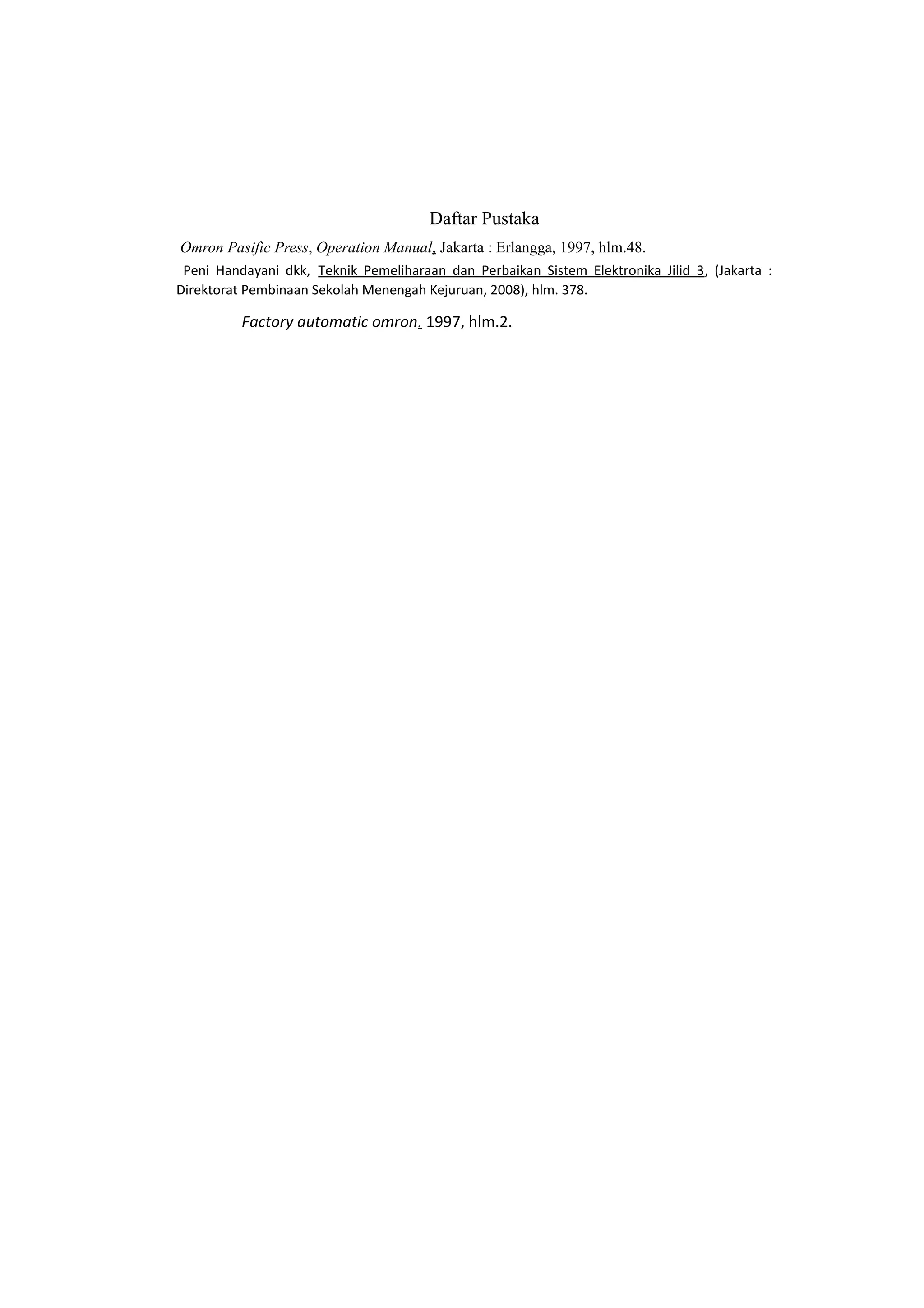 Daftar Pustaka
Omron Pasific Press, Operation Manual, Jakarta : Erlangga, 1997, hlm.48.
Peni Handayani dkk, Teknik Pemeliharaan dan Perbaikan Sistem Elektronika Jilid 3, (Jakarta :
Direktorat Pembinaan Sekolah Menengah Kejuruan, 2008), hlm. 378.
Factory automatic omron. 1997, hlm.2.
 