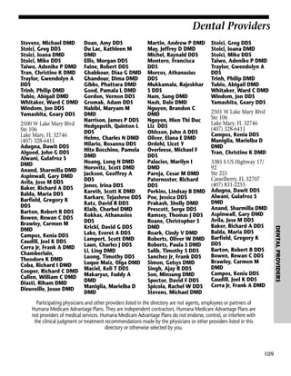 Dental Providers
Stevens, Michael DMD
Stoici, Greg DDS
Stoici, Ioana DMD
Stoici, Mike DDS
Taiwo, Adenike P DMD
Tran, Christine K DMD
Traylor, Gwendolyn A
DDS
Trinh, Philip DMD
Tubio, Abigail DMD
Whitaker, Ward C DMD
Windom, Jon DDS
Yamashita, Geary DDS

Martin, Andrew P DMD
May, Jeffrey D DMD
Michel, Raynald DDS
Montero, Francisca
DDS
Morcos, Athanasius
DDS
Mukkamala, Rajeskhar
S DDS
Nam, Sung DMD
Nash, Dale DMD
Nguyen, Brandon C
DMD
Nguyen, Hien Thi Duc
Liz DDS
Ohlsson, John A DDS
Oliver, Elana E DMD
Ordehi, Licet Y
Overleese, Michael F
DDS
Palacios, Marilyn I
DMD
Pareja, Cesar M DMD
Paternoster, Richard
DDS
Perkins, Lindsay B DMD
Poe, Jessica DDS
Prakash, Shelly DMD
Prescott, Serge DDS
Ramsey, Thomas J DDS
Roane, Christopher S
DMD
Roark, Cindy V DMD
Roberts, Oliver W DMD
Roberts, Paula S DMD
Salib, Timothy S DDS
Sanchez Jr, Frank DDS
Simon, Gelsys DMD
Singh, Ajay R DDS
Son, Minsung DMD
Spector, David F DDS
Spicola, Rachel W DDS
Stevens, Michael DMD

Stoici, Greg DDS
Stoici, Ioana DMD
Stoici, Mike DDS
Taiwo, Adenike P DMD
Traylor, Gwendolyn A
DDS
Trinh, Philip DMD
Tubio, Abigail DMD
Whitaker, Ward C DMD
Windom, Jon DDS
Yamashita, Geary DDS
2501 W Lake Mary Blvd
Ste 106
Lake Mary, FL 32746
(407) 328-6411
Campos, Kenia DDS
Maniglia, Marielba D
DMD
Tran, Christine K DMD
3385 S US Highway 17/
92
Ste 221
Casselberry, FL 32707
(407) 831-2255
Adugna, Dawit DDS
Alwani, Gulafroz S
DMD
Anand, Sharmilla DMD
Aspinwall, Gary DMD
Avila, Jose M DDS
Baker, Richard A DDS
Balda, Maria DDS
Barfield, Gregory K
DDS
Barton, Robert B DDS
Bowen, Rewan C DDS
Brawley, Carmen M
DMD
Campos, Kenia DDS
Caudill, Joel K DDS
Cerra Jr, Frank A DMD

Participating physicians and other providers listed in the directory are not agents, employees or partners of
Humana Medicare Advantage Plans. They are independent contractors. Humana Medicare Advantage Plans are
not providers of medical services. Humana Medicare Advantage Plans do not endorse, control, or interfere with
the clinical judgment or treatment recommendations made by the physicians or other providers listed in this
directory or otherwise selected by you.

109

DENTAL PROVIDERS

2500 W Lake Mary Blvd
Ste 106
Lake Mary, FL 32746
(407) 328-6411
Adugna, Dawit DDS
Algood, John G DDS
Alwani, Gulafroz S
DMD
Anand, Sharmilla DMD
Aspinwall, Gary DMD
Avila, Jose M DDS
Baker, Richard A DDS
Balda, Maria DDS
Barfield, Gregory K
DDS
Barton, Robert B DDS
Bowen, Rewan C DDS
Brawley, Carmen M
DMD
Campos, Kenia DDS
Caudill, Joel K DDS
Cerra Jr, Frank A DMD
Chamberlain,
Theodore K DMD
Coba, Richard I DMD
Cooper, Richard C DMD
Cullen, William C DMD
Diasti, Riham DMD
Dieuveille, Josue DMD

Doan, Amy DDS
Du Lac, Kathleen M
DMD
Ellis, Morgan DDS
Faine, Robert DDS
Ghabbour, Diaa G DMD
Ghandour, Dima DMD
Gibbs, Phattara DMD
Good, Pamala L DMD
Gordon, Vernon DDS
Gromak, Adam DDS
Habibi, Maryam M
DMD
Harrison, James P DDS
Hedgepeth, Quinton L
DDS
Helms, Charles N DMD
Hilario, Rosanna DDS
Hite Bocchino, Pamela
DMD
Hoang, Long N DMD
Horovitz, Scott DMD
Jackson, Geoffrey A
DDS
Jones, Irina DDS
Kareth, Scott K DMD
Karkare, Tejashree DDS
Katz, David R DDS
Klaib, Charbel DMD
Kokkas, Athanasios
DDS
Krickl, David G DDS
Lake, Everet A DDS
Lampert, Scott DMD
Laun, Charles J DDS
Li, Ling DMD
Luong, Timothy DDS
Luque Maiz, Olga DMD
Maciel, Keli T DDS
Makaryus, Faddy A
DMD
Maniglia, Marielba D
DMD

 