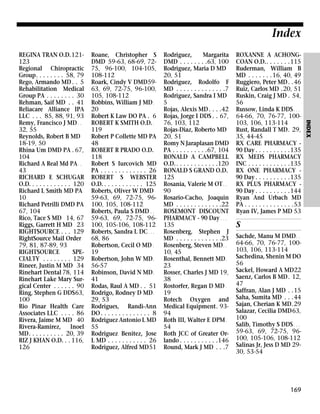 Index
Roane, Christopher S
DMD 59-63, 68-69, 7275, 96-100, 104-105,
108-112
Roark, Cindy V DMD5963, 69, 72-75, 96-100,
105, 108-112
Robbins, William J MD .
20
Robert K Law DO PA . 6
ROBERT K SMITH O.D. .
119
Robert P Collette MD PA
48
ROBERT R PRADO O.D.
118
Robert S Iurcovich MD
PA . . . . . . . . . . . . . 26
ROBERT S WEBSTER
O.D. . . . . . . . . . . . 125
Roberts, Oliver W DMD
59-63, 69, 72-75, 96100, 105, 108-112
Roberts, Paula S DMD . .
59-63, 69, 72-75, 96100, 105-106, 108-112
Roberts, Sandra L DC . . .
68, 86
Robertson, Cecil O MD .
19
Robertson, John W MD .
56-57
Robinson, David N MD .
41
Rodas, Raul A MD . . 51
Rodrigo, Rodney D MD .
29, 53
Rodrigues, Randi-Ann
DO . . . . . . . . . . . . . . 8
Rodriguez Antonio L MD
55
Rodriguez Benitez, Jose
L MD . . . . . . . . . . . 26
Rodriguez, Alfred MD51

Rodriguez,
Margarita
DMD . . . . . . . .63, 100
Rodriguez, Maria D MD
20, 51
Rodriguez, Rodolfo F
MD . . . . . . . . . . . . . .7
Rodriguez, Sandra I MD
5
Rojas, Alexis MD . . . .42
Rojas, Jorge I DDS . . 67,
76, 103, 112
Rojas-Diaz, Roberto MD
20, 51
Romy N Jaraplasan DMD
PA . . . . . . . . . .67, 104
RONALD A CAMPBELL
O.D. . . . . . . . . . . . .120
RONALD S GRAND O.D.
125
Rosania, Valerie M OT . .
90
Rosario-Cacho, Joaquin
MD . . . . . . . . . . . . .22
ROSEMONT DISCOUNT
PHARMACY - 90 Day . . .
135
Rosenberg, Stephen J
MD . . . . . . . . . . . . .23
Rosenberg, Steven MD . .
10, 45
Rosenthal, Bennett MD .
23
Rosser, Charles J MD 19,
38
Rostorfer, Regan D MD .
19
Rotech Oxygen and
Medical Equipment. 9394
Roth III, Walter E DPM .
54
Roth JCC of Greater Orlando . . . . . . . . . . .146
Round, Mark J MD . . .7

ROXANNE A ACHONGCOAN O.D.. . . . . . .115
Ruderman, William B
MD . . . . . . . 16, 40, 49
Ruggiero, Peter MD. .46
Ruiz, Carlos MD .20, 51
Ruskin, Craig J MD . 54,
56
Russow, Linda K DDS . . .
64-66, 70, 76-77, 100103, 106, 113-114
Rust, Randall T MD. 29,
35, 44-45
RX CARE PHARMACY 90 Day . . . . . . . . . .135
RX MEDS PHARMACY
INC . . . . . . . . . . . .135
RX ONE PHARMACY 90 Day . . . . . . . . . .135
RX PLUS PHARMACY 90 Day . . . . . . . . . .144
Ryan And Urbach MD
PA . . . . . . . . . . . . . .53
Ryan IV, James P MD 53

S
Sachde, Manu M DMD . .
64-66, 70, 76-77, 100103, 106, 113-114
Sachedina, Shenin M DO
56
Sackel, Howard A MD22
Saenz, Carlos B MD. 12,
47
Saffran, Alan J MD . .15
Saha, Sumita MD . . .44
Sajan, Cherian K MD.29
Salazar, Cecilia DMD63,
100
Salib, Timothy S DDS . . .
59-63, 69, 72-75, 96100, 105-106, 108-112
Salinas Jr, Jess D MD 2930, 53-54

169

INDEX

REGINA TRAN O.D.121123
Regional Chiropractic
Group. . . . . . . . 58, 79
Rego, Armando MD . . 5
Rehabilitation Medical
Group PA . . . . . . . . 30
Rehman, Saif MD . . 41
Reliacare Alliance IPA
LLC . . . 85, 88, 91, 93
Remy, Francisco J MD . .
32, 55
Reynolds, Robert B MD
18-19, 50
Rhina Um DMD PA . 67,
104
Richard A Real Md PA . .
43
RICHARD E SCHUGAR
O.D. . . . . . . . . . . . 120
Richard L Smith MD PA
10
Richard Petrilli DMD PA
67, 104
Rico, Tace S MD 14, 67
Riggs, Garrett H MD 23
RIGHTSOURCE . . . 129
RightSource Mail Order
79, 81, 87-89, 93
RIGHTSOURCE
SPECIALTY . . . . . . . . 129
Rineer, Justin M MD 34
Rinehart Dental 78, 114
Rinehart Lake Mary Surgical Center . . . . . . 90
Ring, Stephen G DDS63,
100
Rio Pinar Health Care
Associates LLC . . . . 86
Rivera, Jaime M MD 40
Rivera-Ramirez,
Inoel
MD. . . . . . . . . . 20, 39
RIZ J KHAN O.D. . . 116,
126

 