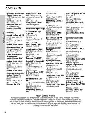 Specialists

SPECIALISTS

Spine and Brain Neurosurgery Center Inc
1315 S International Pkwy
Ste 1111
Lake Mary, FL 32746
(407) 846-2192
Manzano, Glen MD
Se habla espanol
Razack, Nizam MD *

Neurology
Bruce R Hoffen MD PA
515 W State Road 434
Ste 205
Longwood, FL 32750
(407) 332-5141
Hoffen, Bruce R MD *
Florida Neurology PA
755 Stirling Center Pl
Lake Mary, FL 32746
(407) 333-1718
Gizaw, Elias M MD *
Shanmugham,
Sampathkumar MD *
Hoffen, Bruce R MD
515 W State Road 434
Ste 205
Longwood, FL 32750
(407) 332-5141
Hoffen, Bruce R MD *
Neurocare Institute Of
Central Florida PA
1890 State Road 436
Ste 255
Winter Park, FL 32792
(407) 657-7900
Pineless, Hal S DO *

Villar, Carlos E MD
661 E Altamonte Dr
Altamonte Springs, FL
32701
(407) 303-6729
Villar, Carlos E MD *
Se habla espanol

6001 Brick Ct
Ste 121
Winter Park, FL 32792
(407) 857-2502
Forde-Kelly, Sherra A
MD

693 Douglas Ave
Altamonte Springs, FL
Obstetrics & Gynecology 32714
(407) 862-8643
Altamonte OB Gyn
Bevitz, Bruce S MD *
Assoc PA
Se habla espanol
475 Osceola St
Ste 1200
Jack J Wilson MD PA
Altamonte Springs, FL
515 W State Road 434
32701
Ste 101
(407) 339-9500
Longwood, FL 32750
Clark, James E MD *
(407) 767-5843
Medicaid Certified
Jowairia Qadri MD
Crossings OBGYN PA
Facog PA
8000 Red Bug Lake Rd
661 E Altamonte Dr
Ste 240
Ste 213
Oviedo, FL 32765
Altamonte Springs, FL
(407) 359-2233
32701
Edwards, Eric J MD *
(407) 339-1519
Devoted To Women PA Qadri, Jowairia MD *
661 E Altamonte Dr
Mitchell, Cordell MD
Ste 224
974 Douglas Ave
Altamonte Springs, FL
Ste 102
32701
Altamonte Springs, FL
(407) 830-9000
32714
Defreese, Craig N MD * (407) 862-1550
Se habla espanol
Teitelbaum, David MD
Medicaid Certified
1000 Executive Dr
Florida Woman Care
Ste 3
LLC
Oviedo, FL 32765
1331 S International Pkwy (407) 365-2929
Ste 1251
Teitelbaum, David MD *
Lake Mary, FL 32746
Se habla espanol
(407) 857-2502
Forde-Kelly, Sherra A
MD

Udita Jahagirdar MD PA
101 N 8th St
Ste 1001
Lake Mary, FL 32746
(407) 321-8300
Jahagirdar, Udita R MD
*
319 N Mangoustine Ave
Sanford, FL 32771
(407) 321-4560
Jahagirdar, Udita R MD
*
Womens Care Florida
LLC
1000 W Broadway St
Ste 110
Oviedo, FL 32765
(407) 366-6601
Weber, Rebecca L MD *
1410 W Broadway St
Ste 202
Oviedo, FL 32765
(407) 366-9195
Hernandez, Eileen G MD
Age 12 and up
Se habla espanol
Nguyen, Quyen D MD
Age 12 and up
7560 Red Bug Lake Rd
Ste 1014
Oviedo, FL 32765
(407) 645-5565
Atlanova, Yelena A MD *
Breit, Bruce H MD *
Medicaid Certified
Dukes, Steven L MD *
Jones, Anne Marie V MD
*
Medicaid Certified
Lincourt, Ester D MD *
Medicaid Certified

* Board Certified Provider
Participating physicians and other providers listed in the directory are not agents, employees or partners of
Humana Medicare Advantage Plans. They are independent contractors. Humana Medicare Advantage Plans are
not providers of medical services. Humana Medicare Advantage Plans do not endorse, control, or interfere with
the clinical judgment or treatment recommendations made by the physicians or other providers listed in this
directory or otherwise selected by you.

52

 