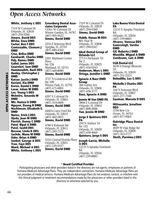 Open Access Networks

OPEN ACCESS NETWORKS

White, Anthony L DDS
7319 W Colonial Dr
Orlando, FL 32818
(407) 294-9200
Amaro, David DDS
Bifsha, Enea DMD
Carter, Ben F DDS
Contestable, Clement J
DMD
Cruz, Belisa DMD
Earnhardt, Charles DMD
Fidy, Ramez DMD
Gabel, James DDS
Guarnieri, Sam DMD
Hammoudeh, Basil DDS
Henley, Christopher J
DMD
Katsur, Justin J DMD
Kaviani, Kia DMD
Koren, Daniel L DMD
Lazar, Adam M DMD
Lee, Young S DDS
McIntire, Amanda M
DMD
Mir, Hamza U DMD
Nguyen, Dzung B DMD
Nochimson, Elizabeth G
DMD
Nunez, Erick J DDS
Ojeda, Juan M DMD
Parrish, Danny C DMD
Patel, Ripal A DMD
Patel, Sushil DDS
Russow, Linda K DDS
Sachde, Manu M DMD
Sider, Brian A DMD
Sonbol, George A DDS
Tran, Faye DDS
Ward, Michael A DDS
White, Anthony L DDS

Greenberg Dental Associates Corporate
13361 W Colonial Dr
Winter Garden, FL 34787
(407) 905-9622
Simms, David DMD
2216 E Semoran Blvd
Apopka, FL 32703
(407) 889-4360
Simms, David DMD
2301 Maitland Center
Pkwy
Ste 128
Maitland, FL 32751
(407) 660-8080
Simms, David DMD
3727 N Goldenrod Rd
Ste 108
Winter Park, FL 32792
(407) 671-0001
Simms, David DMD
4307 E Colonial Dr
Orlando, FL 32803
(407) 514-0400
Simms, David DMD
4442A Curry Ford Rd
Orlando, FL 32812
(407) 482-5855
Simms, David DMD
4780 S Kirkman Rd
Orlando, FL 32811
(407) 292-7373
Simms, David DMD
5316 Central Florida Pkwy
Orlando, FL 32821
(407) 239-9557
Simms, David DMD

7319 W Colonial Dr
Orlando, FL 32818
(407) 294-9200
Simms, David DMD
Habib, Hanaa M DDS
801 Paul St
Orlando, FL 32808
(407) 290-0367
Ideal Dental Group of
Orlando LLC
275 S Chickasaw Trl
Ste 2
Orlando, FL 32825
(407) 434-0243
Anderson, Marc L DDS
Ortega, Jennifer L DMD
Ignacio A Baez DMD
Group
300 Gatlin Ave
Orlando, FL 32806
(407) 438-3777
Baez, Ignacio A DMD
Jennie M Van DMD PA
3804 E Colonial Dr
Orlando, FL 32803
(407) 898-3800
Van, Jennie M DMD
Jorge E Quintero DDS
PA
250 N Alafaya Trl
Ste 125
Orlando, FL 32828
(407) 658-4060
Quintero, Jorge E DDS

Lake Buena Vista Dental
PA
12131 S Apopka Vineland
Rd
Orlando, FL 32836
(407) 239-8883
Alvarez, Vanessa DDS
Ganessingh, Varsha
DMD
Gil, Roberto J DMD
Montilla, Miguel A DMD
Zambrano, Luis A DMD
LGB Dental LLC
4638 S Orange Blossom
Trl
Orlando, FL 32839
(407) 251-2223
Bobadilla, Luz G DDS
Michelle J Charles DDS
PA
544 N Semoran Blvd
Orlando, FL 32807
(407) 277-7500
Guzman, Marcela D DDS
Nitisusanta, Jonathan
DDS
2704 Rew Cir
Ocoee, FL 34761
(407) 877-9003
Oakridge Plaza Dental
Inc
4029 W Oak Ridge Rd
Orlando, FL 32809
(407) 363-1777
Sheth, Purnima J DDS

Joseph Garcia, Michelle
A DDS
12131 S Apopka Vineland
Rd
Orlando, FL 32836
(407) 239-8883

* Board Certified Provider
Participating physicians and other providers listed in the directory are not agents, employees or partners of
Humana Medicare Advantage Plans. They are independent contractors. Humana Medicare Advantage Plans are
not providers of medical services. Humana Medicare Advantage Plans do not endorse, control, or interfere with
the clinical judgment or treatment recommendations made by the physicians or other providers listed in this
directory or otherwise selected by you.

66

 