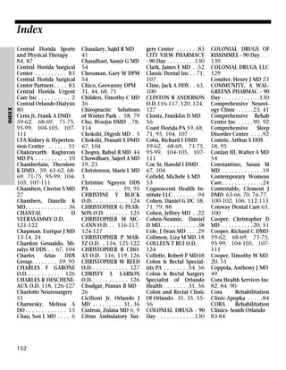 INDEX

Index
Central Florida Sports
and Physical Therapy . .
84, 87
Central Florida Surgical
Center . . . . . . . . . . 83
Central Florida Surgical
Center Partners . . . . 83
Central Florida Urgent
Care Inc . . . . . . . . . . 2
Central Orlando Dialysis
80
Cerra Jr, Frank A DMD .
59-62, 68-69, 71-75,
95-99, 104-105, 107111
CFA Kidney & Hypertension Center . . . . . . . 51
Chakravarth Raghavan
MD PA . . . . . . . . . . 10
Chamberlain, Theodore
K DMD . 59, 61-62, 6869, 71-75, 95-99, 104105, 107-111
Chambers, Cherise S MD
27
Chambers, Danelle K
MD. . . . . . . . . . . . . 36
CHANTAL
D
VEERASAMMY O.D. . . . .
121-122
Chapman, Enrique J MD
13-14, 24
Chardon Gesualdo, Miralys M DDS . . 67, 104
Charles
Arias
DDS
Group. . . . . . . . 59, 95
CHARLES F GARONE
O.D. . . . . . . . . . . . 126
CHARLES R DESCHENEAUX O.D. 118, 126-127
Charlotte Neurosurgery
51
Charnesky, Melissa A
DO . . . . . . . . . . . . . 15
Chau, Son L MD . . . . 6

152

Chaudary, Sajid R MD . .
41
Chaudhari, Samir G MD
54
Chessman, Gary W DPM
54
Chico, Geovanny DPM .
31, 44, 68, 71
Childers, Timothy C MD
36
Chiropractic Solutions
of Winter Park . 58, 79
Cho, Woojin DMD . 78,
114
Chokshi, Digesh MD . 5
Chokshi, Pranati S DMD
67, 104
Chopra, Rahul R MD 44
Chowdhary, Sajeel A MD
19, 23
Christensen, Marie L MD
3
Christine Nguyen DDS
PA . . . . . . . . . . 59, 95
CHRISTINE Y BLICK
O.D. . . . . . . . . . . . 124
CHRISTOPHER G PEARSON O.D. . . . . . . . 125
CHRISTOPHER M MCCANN O.D. . . 116-117,
124-127
CHRISTOPHER P MARTZ O.D. . 116, 121-122
CHRISTOPHER R CHOAT O.D. 116, 119, 126
CHRISTOPHER W REED
O.D. . . . . . . . . . . . 127
CHRISTY L LARSON
O.D. . . . . . . . . . . . 126
Chudgar, Pranav B MD .
26
Cicilioni Jr, Orlando J
MD . . . . . . . . . 31, 36
Cintron, Zulma MD 6, 9
Citrus Ambulatory Sur-

gery Center . . . . . . .83
CITY VIEW PHARMACY
- 90 Day . . . . . . . . .130
Clark, James E MD . .52
Classic Dental Inc . . 71,
107
Cline, Jack A DDS . . 63,
100
CLINTON R ANDERSON
O.D.116-117, 120, 124,
127
Clontz, Franklin D MD .
56
Coast Florida PA 59, 68,
71, 95, 104, 107
Coba, Richard I DMD . . .
59-62, 68-69, 71-75,
95-99, 104-105, 107111
Coe Sr, Harold I DMD . .
67, 104
Cofield, Michele A MD .
53
Cognoscenti Health Institute LLC . . . . . . . .94
Cohen, Daniel G DC 58,
71, 79, 88
Cohen, Jeffrey MD . .22
Cohen-Neamie, Daniel
D MD . . . . . . . . . . . .38
Cole, J Dean MD . . . .29
Colimon, Liza M MD.18
COLLEEN T BUI O.D. . . .
124
Collette, Robert P MD48
Colon & Rectal Specialists PA . . . . . . . .54, 56
Colon & Rectal Surgery
Specialist of Orlando
Health . . . . . . . .31, 56
Colon and Rectal Clinic
Of Orlando . 31, 35, 5556
COLONIAL DRUGS - 90
Day . . . . . . . . . . . .130

COLONIAL DRUGS OF
KISSIMMEE - 90 Day . . . .
139
COLONIAL DRUGS, LLC
129
Comiter, Henry J MD 23
COMMUNITY, A WALGREENS PHARMAC - 90
Day . . . . . . . . . . . .130
Comprehensive Neurology Clinic . . . . .23, 41
Comprehensive Rehab
Center Inc . . . . .90, 92
Comprehensive
Sleep
Disorder Center . . . .92
Comrie, Arthur S DDS . .
58, 95
Conlan III, Walter A MD
54
Constantino, Susan M
MD . . . . . . . . . . . . .19
Contemporary Womens
Care. . . . . . . . . . . . .24
Contestable, Clement J
DMD 63-66, 70, 76-77,
100-102, 106, 112-113
Conway Dental Care 63,
100
Cooper, Christopher D
MD . . . . . . . . . .20, 51
Cooper, Richard C DMD
59-62, 68-69, 71-75,
95-99, 104-105, 107111
Cooper, Timothy W MD
20, 51
Coppola, Anthony J MD
49
Cora Health Services Inc
82, 84, 90
Cora
Rehabilitation
Clinic-Apopka . . . . .84
CORA
Rehabilitation
Clinics- South Orlando .
83-84

 