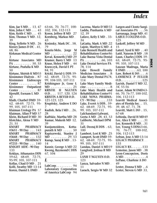 Index
63-66, 70, 76-77, 100102, 106, 112-113
Koren, Jeffrey R MD 27
Kornberg, Markus MD . .
43
Kosinsky, Mark DC . 58,
79
Kourie-Melo, Jorge M
MD . . . . . . . . . . . . 22
Koval, Kenneth J MD 29
Kramer, Barry L MD 13
Kraus, Helen F MD . 44
Krawczyk, David E PT . .
84, 91
Krickl, David G DDS 5962, 68-69, 72-75, 9599, 104-105, 107-111
Krishingner Jr, Gene L
MD . . . . . . . . . . . . 25
KRISTIE H NGUYEN
O.D. . . . 117, 120, 124
KRISTIN A BEVER O.D. .
121-123, 125
Krupitsky, Andrew E DO
7
Kudish, Bela I MD . . 26,
28
Kuffskie, Martha MD 28
Kumar, Mukesh MD 12,
39
Kunjumoideen, Kottapurath K MD . . . . . 50
Kupiszewski, Stanley J
MD . . . . . . . . . 29, 53
Kurup, Suraj R MD . 1314
Kusnir, George A MD 22
Kwong, Raymond C DDS
67, 104

L
LabCorp . . . . . . . . . 94
Laboratory Corporation
of America LabCorp 94

Lacerna, Mario D MD 33
Laddu, Prashanta A MD
12, 39
Lafave, Kelly E MD . 3334
LaGatta, Mark A MD .22
Lajoie, Marilyn G MD .4
Lake Bennett Health and
Rehabilitation Center86
Lake Buena Vista Dental
PA . . . . . . . . . .66, 103
Lake Dental Services PA
78, 114
Lake Howell Family
Medicine Associates . .8
Lake Mary Dental PA78,
114
Lake Mary Family Medicine . . . . . . . . . . . . . .8
Lake Mary Health and
Rehabilitation Center91
LAKE NONA PHARMACY - 90 Day . . . . . .133
Lake, Everet A DDS . 5962, 68-69, 72-75, 9599, 105, 107-111
Lalchandani-Lalwani,
Geeta A MD .28, 43, 53
Laliberte, Michael DPM
31
Lall, Deoraj R DDS . 63,
100
Lambert, Lori K MD .25
Lampert, Scott DMD 5962, 68-69, 72-75, 9599, 105, 107-111
Landau, Daniel A MD19
Langford, Joshua R MD .
29
LANH T NGUYEN O.D. .
123
Lanza, Salvador N MD . .
11
Larach, Sergio W MD 32

Largen and Clontz Surgical Associates PA . . .56
Larranaga, Jorge MD .41
LARUE I COLLINS O.D. .
125
Laskoff, Jeffrey M MD . .
15
Lateef, Syed K MD . .40
Latif, Naseem B MD .18
Laun, Charles J DDS 5963, 68-69, 72-75, 9599, 105, 107-111
Lauzan Madruga, Maria
E DMD. . . . . . .63, 100
Law, Robert K DO . . . .6
LAWRENCE P FULLER
O.D.. . . . . . . . . . . .125
Layish, Daniel T MD 32,
34, 55-56
Lazar, Adam M DMD6366, 70, 76-77, 100-102,
106, 112-113
Leavitt Medical Associates of Florida Inc . . 15,
39, 48, 67, 71, 78
Leavitt, Matt L DO . 15,
67-68
Lebioda, David H MD49
Lee, Alice E MD . . . .31
Lee, Kenneth R MD . .31
Lee, Young S DDS63-66,
70, 76-77, 100-102,
106, 112-113
Lefran, Jose A MD 13-14
LEGACY PHARMACY . . .
133
LEGACY RX . . . . . .133
Lemoine, Jason MD .38
Leon-Concepcion, Doris
A MD . . . . . . . . . . . . .4
LePane, Charlene A DO .
49
Lester, Donna S MD . .6
Lester, Steven G MD 33,

161

INDEX

Kim, Jae S MD . . 13, 47
Kim, John C MD . . . 43
Kim, Keith C MD . . . 45
Kim, Thomas Y MD . 12,
39
King, Syllette N MD . 26
Kinsey James D DC . 41,
68, 86
Kirkman Medical Center
3
Kirtane Associates MD
PA . . . . . . . . . . 50, 55
Kirtane, Prafulla K MD .
50
Kirtane, Shirish K MD55
Kissimmee Dialysis . 87
Kissimmee Endoscopy
Center . . . . . . . . . . 87
Kissimmee Outpatient
Center . . . . . . . . . . 87
Kjerulff, Esenam L MD .
42
Klaib, Charbel DMD 5962, 68-69, 72-75, 9599, 105, 107-111
Klaiman Urology PA 57
Klaiman, Allan P MD 57
Klein, Richard D MD 30
Klotchko, Alena Y MD .
21, 51
KMART
PHARMACY
#3651 - 90 Day . . . 143
KMART
PHARMACY
#3668 - 90 Day . . . 132
KMART
PHARMACY
#7233 - 90 Day . . . 140
KNIGHT AIDE - 90 Day
133
Kokkas, Athanasios DDS
59-62, 68-69, 72-75,
95-99, 105, 107-111
Kollas, Chad D MD . 21
Kolli, Swathy MD 13-14
Koren, Daniel L DMD . .

 