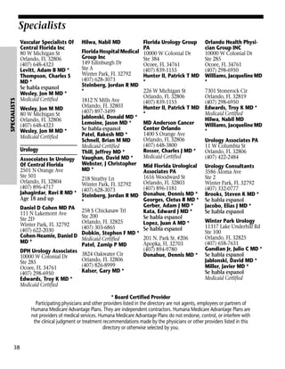 SPECIALISTS

Specialists
Vascular Specialists Of
Central Florida Inc
80 W Michigan St
Orlando, FL 32806
(407) 648-4323
Levitt, Adam B MD *
Thompson, Charles S
MD *
Se habla espanol
Wesley, Jon M MD *
Medicaid Certified

Hilwa, Nabil MD

Florida Urology Group
PA
Florida Hospital Medical 10000 W Colonial Dr
Group Inc
Ste 384
149 Edinburgh Dr
Ocoee, FL 34761
Ste A
(407) 839-1155
Winter Park, FL 32792
Hunter II, Patrick T MD
(407) 628-3073
*
Steinberg, Jordan R MD
*
226 W Michigan St
Orlando, FL 32806
1812 N Mills Ave
(407) 839-1155
Orlando, FL 32803
Hunter II, Patrick T MD
Wesley, Jon M MD
(407) 897-3499
*
80 W Michigan St
Jablonski, Donald MD *
Orlando, FL 32806
Lemoine, Jason MD *
MD Anderson Cancer
(407) 648-4323
Center Orlando
Se habla espanol
Wesley, Jon M MD *
1400 S Orange Ave
Patel, Rakesh MD *
Medicaid Certified
Orlando, FL 32806
Schnell, Brian M MD
(407) 648-3800
Medicaid Certified
Urology
Rosser, Charles J MD *
Thill, Jeffrey MD *
Medicaid Certified
Assocoiates In Urology Vaughan, David MD *
Webster, J Christopher Mid Florida Urological
Of Central Florida
MD *
2501 N Orange Ave
Associates PA
Ste 501
1616 Woodward St
218 Strathy Ln
Orlando, FL 32804
Orlando, FL 32803
Winter Park, FL 32792
(407) 896-4717
(407) 896-1181
Jahagirdar, Ravi R MD * (407) 628-3073
Steinberg, Jordan R MD Donahue, Dennis MD *
Age 18 and up
Georges, Cletus R MD *
*
Gerber, Adam J MD *
Daniel D Cohen MD PA 258 S Chickasaw Trl
Kata, Edward J MD *
111 N Lakemont Ave
Ste 200
Se habla espanol
Ste 2D
Orlando, FL 32825
Lopez, Juan A MD *
Winter Park, FL 32792
(407) 303-6865
Se habla espanol
(407) 622-2030
Dobkin, Stephen F MD *
Cohen-Neamie, Daniel D
201 N. Park St. #206
Medicaid Certified
MD *
Apopka, FL 32703
Patel, Zamip P MD
(407) 894-9780
DPH Urology Associates
3824 Oakwater Cir
Donahue, Dennis MD *
10000 W Colonial Dr
Orlando, FL 32806
Ste 285
(407) 826-8999
Ocoee, FL 34761
Kalser, Gary MD *
(407) 298-6950
Edwards, Troy K MD *
Medicaid Certified

Orlando Health Physician Group INC
10000 W Colonial Dr
Ste 285
Ocoee, FL 34761
(407) 298-6950
Williams, Jacqueline MD
*
7301 Stonerock Cir
Orlando, FL 32819
(407) 298-6950
Edwards, Troy K MD *
Medicaid Certified
Hilwa, Nabil MD
Williams, Jacqueline MD
*
Urology Associates PA
11 W Columbia St
Orlando, FL 32806
(407) 422-2484
Urology Consultants
3586 Aloma Ave
Ste 2
Winter Park, FL 32792
(407) 332-0777
Brooks, Steven K MD *
Se habla espanol
Jacobo, Elias J MD *
Se habla espanol
Winter Park Urology
11317 Lake Underhill Rd
Ste 100
Orlando, FL 32825
(407) 658-7631
Gundian Jr, Julio C MD *
Se habla espanol
Jablonski, David MD *
Miller, Javier MD *
Se habla espanol
Medicaid Certified

* Board Certified Provider
Participating physicians and other providers listed in the directory are not agents, employees or partners of
Humana Medicare Advantage Plans. They are independent contractors. Humana Medicare Advantage Plans are
not providers of medical services. Humana Medicare Advantage Plans do not endorse, control, or interfere with
the clinical judgment or treatment recommendations made by the physicians or other providers listed in this
directory or otherwise selected by you.

38

 