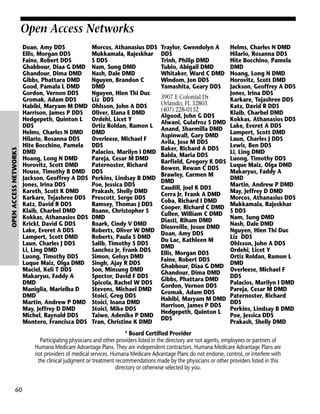 OPEN ACCESS NETWORKS

Open Access Networks
Doan, Amy DDS
Ellis, Morgan DDS
Faine, Robert DDS
Ghabbour, Diaa G DMD
Ghandour, Dima DMD
Gibbs, Phattara DMD
Good, Pamala L DMD
Gordon, Vernon DDS
Gromak, Adam DDS
Habibi, Maryam M DMD
Harrison, James P DDS
Hedgepeth, Quinton L
DDS
Helms, Charles N DMD
Hilario, Rosanna DDS
Hite Bocchino, Pamela
DMD
Hoang, Long N DMD
Horovitz, Scott DMD
House, Timothy B DMD
Jackson, Geoffrey A DDS
Jones, Irina DDS
Kareth, Scott K DMD
Karkare, Tejashree DDS
Katz, David R DDS
Klaib, Charbel DMD
Kokkas, Athanasios DDS
Krickl, David G DDS
Lake, Everet A DDS
Lampert, Scott DMD
Laun, Charles J DDS
Li, Ling DMD
Luong, Timothy DDS
Luque Maiz, Olga DMD
Maciel, Keli T DDS
Makaryus, Faddy A
DMD
Maniglia, Marielba D
DMD
Martin, Andrew P DMD
May, Jeffrey D DMD
Michel, Raynald DDS
Montero, Francisca DDS

Morcos, Athanasius DDS
Mukkamala, Rajeskhar
S DDS
Nam, Sung DMD
Nash, Dale DMD
Nguyen, Brandon C
DMD
Nguyen, Hien Thi Duc
Liz DDS
Ohlsson, John A DDS
Oliver, Elana E DMD
Ordehi, Licet Y
Ortiz Roldan, Ramon L
DMD
Overleese, Michael F
DDS
Palacios, Marilyn I DMD
Pareja, Cesar M DMD
Paternoster, Richard
DDS
Perkins, Lindsay B DMD
Poe, Jessica DDS
Prakash, Shelly DMD
Prescott, Serge DDS
Ramsey, Thomas J DDS
Roane, Christopher S
DMD
Roark, Cindy V DMD
Roberts, Oliver W DMD
Roberts, Paula S DMD
Salib, Timothy S DDS
Sanchez Jr, Frank DDS
Simon, Gelsys DMD
Singh, Ajay R DDS
Son, Minsung DMD
Spector, David F DDS
Spicola, Rachel W DDS
Stevens, Michael DMD
Stoici, Greg DDS
Stoici, Ioana DMD
Stoici, Mike DDS
Taiwo, Adenike P DMD
Tran, Christine K DMD

Traylor, Gwendolyn A
DDS
Trinh, Philip DMD
Tubio, Abigail DMD
Whitaker, Ward C DMD
Windom, Jon DDS
Yamashita, Geary DDS
3907 E Colonial Dr
Orlando, FL 32803
(407) 228-0132
Algood, John G DDS
Alwani, Gulafroz S DMD
Anand, Sharmilla DMD
Aspinwall, Gary DMD
Avila, Jose M DDS
Baker, Richard A DDS
Balda, Maria DDS
Barfield, Gregory K DDS
Bowen, Rewan C DDS
Brawley, Carmen M
DMD
Caudill, Joel K DDS
Cerra Jr, Frank A DMD
Coba, Richard I DMD
Cooper, Richard C DMD
Cullen, William C DMD
Diasti, Riham DMD
Dieuveille, Josue DMD
Doan, Amy DDS
Du Lac, Kathleen M
DMD
Ellis, Morgan DDS
Faine, Robert DDS
Ghabbour, Diaa G DMD
Ghandour, Dima DMD
Gibbs, Phattara DMD
Gordon, Vernon DDS
Gromak, Adam DDS
Habibi, Maryam M DMD
Harrison, James P DDS
Hedgepeth, Quinton L
DDS

Helms, Charles N DMD
Hilario, Rosanna DDS
Hite Bocchino, Pamela
DMD
Hoang, Long N DMD
Horovitz, Scott DMD
Jackson, Geoffrey A DDS
Jones, Irina DDS
Karkare, Tejashree DDS
Katz, David R DDS
Klaib, Charbel DMD
Kokkas, Athanasios DDS
Lake, Everet A DDS
Lampert, Scott DMD
Laun, Charles J DDS
Lewis, Ben DDS
Li, Ling DMD
Luong, Timothy DDS
Luque Maiz, Olga DMD
Makaryus, Faddy A
DMD
Martin, Andrew P DMD
May, Jeffrey D DMD
Morcos, Athanasius DDS
Mukkamala, Rajeskhar
S DDS
Nam, Sung DMD
Nash, Dale DMD
Nguyen, Hien Thi Duc
Liz DDS
Ohlsson, John A DDS
Ordehi, Licet Y
Ortiz Roldan, Ramon L
DMD
Overleese, Michael F
DDS
Palacios, Marilyn I DMD
Pareja, Cesar M DMD
Paternoster, Richard
DDS
Perkins, Lindsay B DMD
Poe, Jessica DDS
Prakash, Shelly DMD

* Board Certified Provider
Participating physicians and other providers listed in the directory are not agents, employees or partners of
Humana Medicare Advantage Plans. They are independent contractors. Humana Medicare Advantage Plans are
not providers of medical services. Humana Medicare Advantage Plans do not endorse, control, or interfere with
the clinical judgment or treatment recommendations made by the physicians or other providers listed in this
directory or otherwise selected by you.

60

 