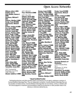 Open Access Networks
(407) 328-6411
Tran, Christine K DMD

(407) 396-1288
Adugna, Dawit DDS
Algood, John G DDS
Anand, Sharmilla DMD
Aspinwall, Gary DMD
Avila, Jose M DDS
Baker, Richard A DDS
Balda, Maria DDS
Barfield, Gregory K DDS
Barton, Robert B DDS
Bowen, Rewan C DDS
Brawley, Carmen M
DMD
Campos, Kenia DDS
Caudill, Joel K DDS
Cerra Jr, Frank A DMD
Chamberlain, Theodore
K DMD
Coba, Richard I DMD
Cooper, Richard C DMD
Cullen, William C DMD
Diasti, Riham DMD
Dieuveille, Josue DMD
Doan, Amy DDS
Ellis, Morgan DDS
Faine, Robert DDS
Ghabbour, Diaa G DMD
Ghandour, Dima DMD
Gibbs, Phattara DMD
Good, Pamala L DMD
Gordon, Vernon DDS
Gromak, Adam DDS
Habibi, Maryam M DMD
Harrison, James P DDS
Hedgepeth, Quinton L
DDS
2907 Vineland Rd
Helms, Charles N DMD
Kissimmee, FL 34746
(140) 739-6128
Hilario, Rosanna DDS
Alwani, Gulafroz S DMD Hite Bocchino, Pamela
DMD

Hoang, Long N DMD
Horovitz, Scott DMD
House, Timothy B DMD
Jackson, Geoffrey A DDS
Jones, Irina DDS
Kareth, Scott K DMD
Karkare, Tejashree DDS
Katz, David R DDS
Klaib, Charbel DMD
Kokkas, Athanasios DDS
Krickl, David G DDS
Lake, Everet A DDS
Lampert, Scott DMD
Laun, Charles J DDS
Li, Ling DMD
Luong, Timothy DDS
Luque Maiz, Olga DMD
Maciel, Keli T DDS
Makaryus, Faddy A
DMD
Maniglia, Marielba D
DMD
Martin, Andrew P DMD
May, Jeffrey D DMD
Michel, Raynald DDS
Montero, Francisca DDS
Morcos, Athanasius DDS
Mukkamala, Rajeskhar
S DDS
Nam, Sung DMD
Nash, Dale DMD
Nguyen, Brandon C
DMD
Nguyen, Hien Thi Duc
Liz DDS
Ohlsson, John A DDS
Oliver, Elana E DMD
Ordehi, Licet Y
Ortiz Roldan, Ramon L
DMD
Overleese, Michael F
DDS
Palacios, Marilyn I DMD

Pareja, Cesar M DMD
Paternoster, Richard
DDS
Perkins, Lindsay B DMD
Poe, Jessica DDS
Prakash, Shelly DMD
Prescott, Serge DDS
Ramsey, Thomas J DDS
Roane, Christopher S
DMD
Roark, Cindy V DMD
Roberts, Oliver W DMD
Roberts, Paula S DMD
Salib, Timothy S DDS
Sanchez Jr, Frank DDS
Simon, Gelsys DMD
Singh, Ajay R DDS
Son, Minsung DMD
Spector, David F DDS
Spicola, Rachel W DDS
Stevens, Michael DMD
Stoici, Greg DDS
Stoici, Ioana DMD
Stoici, Mike DDS
Taiwo, Adenike P DMD
Traylor, Gwendolyn A
DDS
Trinh, Philip DMD
Tubio, Abigail DMD
Whitaker, Ward C DMD
Windom, Jon DDS
Yamashita, Geary DDS
Economy Dentures of
Kissimmee
1319 E Osceola Pkwy
Ste C
Kissimmee, FL 34744
(407) 343-1319
Baumbauer, Jon M DDS
Brown Jr, Wallace B DDS
Brown Sr, Ted W DDS
Bunch, Nicole M DDS

* Board Certified Provider
Participating physicians and other providers listed in the directory are not agents, employees or partners of
Humana Medicare Advantage Plans. They are independent contractors. Humana Medicare Advantage Plans are
not providers of medical services. Humana Medicare Advantage Plans do not endorse, control, or interfere with
the clinical judgment or treatment recommendations made by the physicians or other providers listed in this
directory or otherwise selected by you.

69

OPEN ACCESS NETWORKS

Ohlsson, John A DDS
Ordehi, Licet Y
Ortiz Roldan, Ramon L
DMD
Overleese, Michael F
DDS
Palacios, Marilyn I DMD
Pareja, Cesar M DMD
Paternoster, Richard
DDS
Perkins, Lindsay B DMD
Poe, Jessica DDS
Prakash, Shelly DMD
Prescott, Serge DDS
Ramsey, Thomas J DDS
Roark, Cindy V DMD
Roberts, Oliver W DMD
Roberts, Paula S DMD
Salib, Timothy S DDS
Sanchez Jr, Frank DDS
Simon, Gelsys DMD
Singh, Ajay R DDS
Son, Minsung DMD
Spector, David F DDS
Spicola, Rachel W DDS
Stevens, Michael DMD
Stoici, Greg DDS
Stoici, Ioana DMD
Stoici, Mike DDS
Taiwo, Adenike P DMD
Tran, Christine K DMD
Traylor, Gwendolyn A
DDS
Trinh, Philip DMD
Tubio, Abigail DMD
Whitaker, Ward C DMD
Yamashita, Geary DDS

 