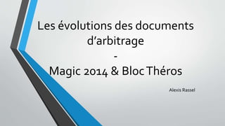 Les évolutions des documents 
d’arbitrage 
- 
Magic 2014 & Bloc Théros 
Alexis Rassel 
 