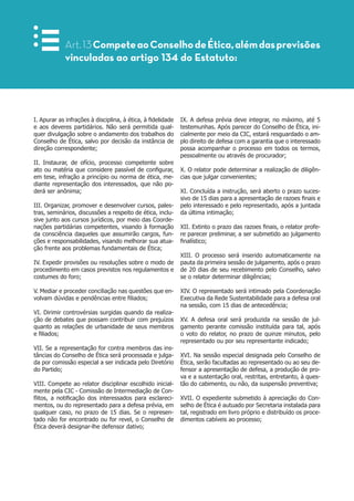 Art.13CompeteaoConselhodeÉtica,alémdasprevisões
vinculadas ao artigo 134 do Estatuto:
I. Apurar as infrações à disciplina, à ética, à fidelidade
e aos deveres partidários. Não será permitida qual-
quer divulgação sobre o andamento dos trabalhos do
Conselho de Ética, salvo por decisão da instância de
direção correspondente;
II. Instaurar, de ofício, processo competente sobre
ato ou matéria que considere passível de configurar,
em tese, infração a princípio ou norma de ética, me-
diante representação dos interessados, que não po-
derá ser anônima;
III. Organizar, promover e desenvolver cursos, pales-
tras, seminários, discussões a respeito de ética, inclu-
sive junto aos cursos jurídicos, por meio das Coorde-
nações partidárias competentes, visando à formação
da consciência daqueles que assumirão cargos, fun-
ções e responsabilidades, visando melhorar sua atua-
ção frente aos problemas fundamentais de Ética;
IV. Expedir provisões ou resoluções sobre o modo de
procedimento em casos previstos nos regulamentos e
costumes do foro;
V. Mediar e proceder conciliação nas questões que en-
volvam dúvidas e pendências entre filiados;
VI. Dirimir controvérsias surgidas quando da realiza-
ção de debates que possam contribuir com prejuízos
quanto as relações de urbanidade de seus membros
e filiados;
VII. Se a representação for contra membros das ins-
tâncias do Conselho de Ética será processada e julga-
da por comissão especial a ser indicada pelo Diretório
do Partido;
VIII. Compete ao relator disciplinar escolhido inicial-
mente pela CIC - Comissão de Intermediação de Con-
flitos, a notificação dos interessados para esclareci-
mentos, ou do representado para a defesa prévia, em
qualquer caso, no prazo de 15 dias. Se o represen-
tado não for encontrado ou for revel, o Conselho de
Ética deverá designar-lhe defensor dativo;
IX. A defesa prévia deve integrar, no máximo, até 5
testemunhas. Após parecer do Conselho de Ética, ini-
cialmente por meio da CIC, estará resguardado o am-
plo direito de defesa com a garantia que o interessado
possa acompanhar o processo em todos os termos,
pessoalmente ou através de procurador;
X. O relator pode determinar a realização de diligên-
cias que julgar convenientes;
XI. Concluída a instrução, será aberto o prazo suces-
sivo de 15 dias para a apresentação de razoes finais e
pelo interessado e pelo representado, após a juntada
da última intimação;
XII. Extinto o prazo das razoes finais, o relator profe-
re parecer preliminar, a ser submetido ao julgamento
finalístico;
XIII. O processo será inserido automaticamente na
pauta da primeira sessão de julgamento, após o prazo
de 20 dias de seu recebimento pelo Conselho, salvo
se o relator determinar diligências;
XIV. O representado será intimado pela Coordenação
Executiva da Rede Sustentabilidade para a defesa oral
na sessão, com 15 dias de antecedência;
XV. A defesa oral será produzida na sessão de jul-
gamento perante comissão instituída para tal, após
o voto do relator, no prazo de quinze minutos, pelo
representado ou por seu representante indicado;
XVI. Na sessão especial designada pelo Conselho de
Ética, serão facultadas ao representado ou ao seu de-
fensor a apresentação de defesa, a produção de pro-
va e a sustentação oral, restritas, entretanto, à ques-
tão do cabimento, ou não, da suspensão preventiva;
XVII. O expediente submetido à apreciação do Con-
selho de Ética é autuado por Secretaria instalada para
tal, registrado em livro próprio e distribuído os proce-
dimentos cabíveis ao processo;
 