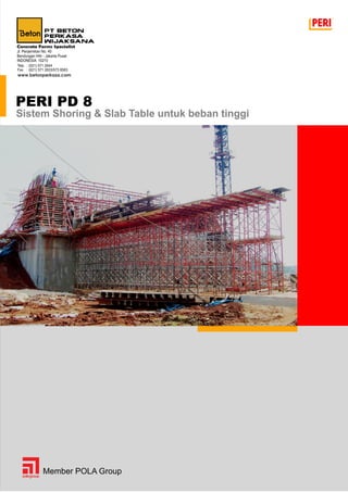 Sistem Shoring & Slab Table untuk beban tinggi
PERI PD 8
Jl. Penjernihan No. 40
Bendungan Hilir - Jakarta Pusat
INDONESIA 10210
Concrete Forms Specialist
Telp.
Fax
: (021) 571 2644
: (021) 571 2633/573 8583
www.betonperkasa.com
Member POLA Group
 