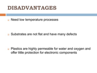 DISADVANTAGES
 Need low temperature processes
 Substrates are not flat and have many defects
 Plastics are highly permeable for water and oxygen and
offer little protection for electronic components
 