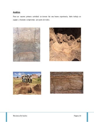 Mecánica De Suelos Página 10
Análisis
Para ser nuestra primera actividad en terreno fue una buena experiencia, hubo trabajo en
equipo y bastante compromiso por parte de todos.
 